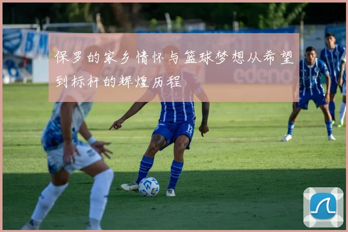 保罗的家乡情怀与篮球梦想从希望到标杆的辉煌历程