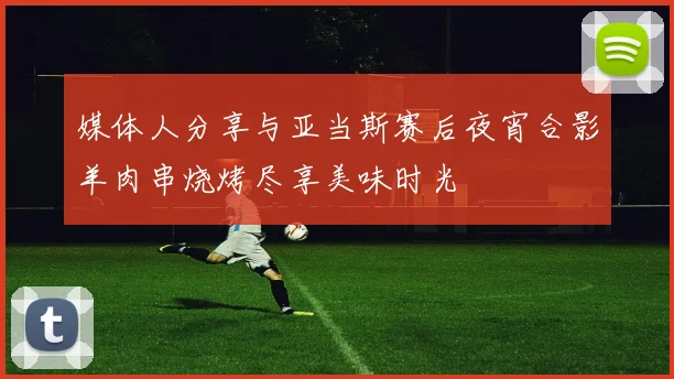 媒体人分享与亚当斯赛后夜宵合影羊肉串烧烤尽享美味时光