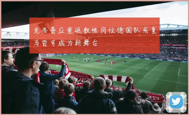 克洛普应重返教练岗位德国队或皇马皆可成为新舞台