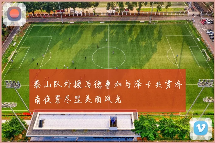 泰山队外援马德鲁加与泽卡共赏济南夜景尽显美丽风光