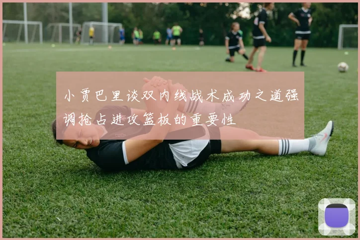小贾巴里谈双内线战术成功之道强调抢占进攻篮板的重要性