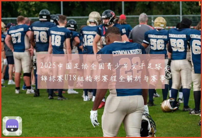 2025中国足协全国青少年女子足球锦标赛U18组精彩赛程全解析与赛事亮点展望