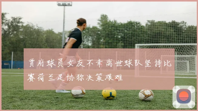 贾府球员女友不幸离世球队坚持比赛荷兰足协称决策艰难