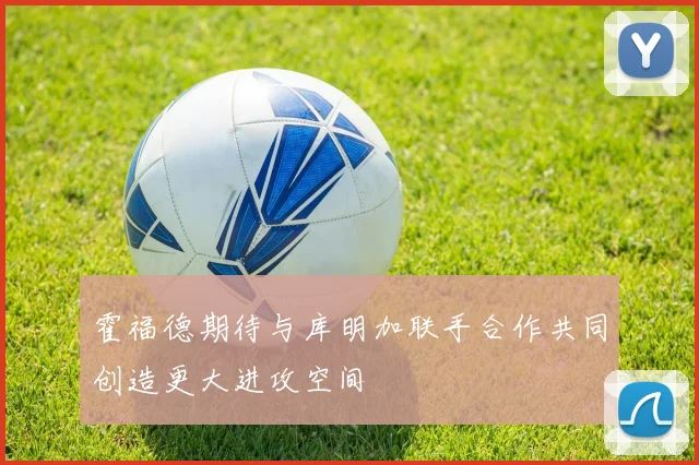 霍福德期待与库明加联手合作共同创造更大进攻空间