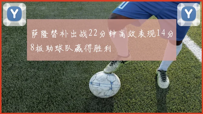 萨隆替补出战22分钟高效表现14分8板助球队赢得胜利