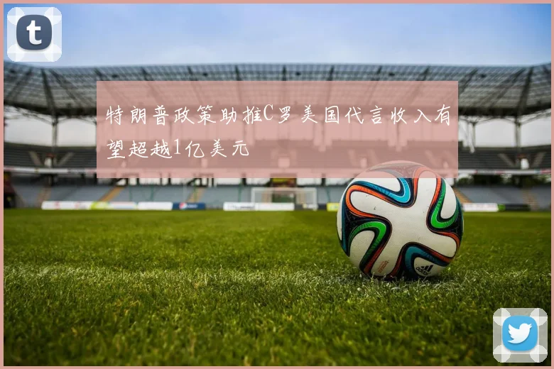 特朗普政策助推C罗美国代言收入有望超越1亿美元
