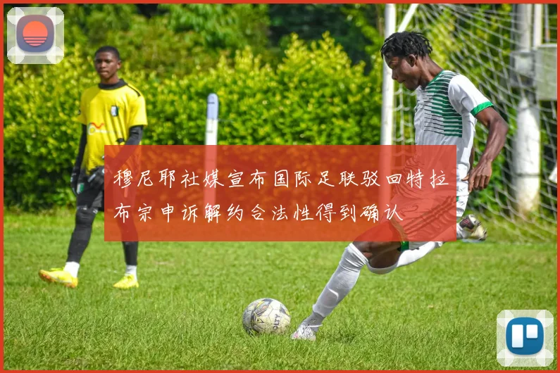 穆尼耶社媒宣布国际足联驳回特拉布宗申诉解约合法性得到确认