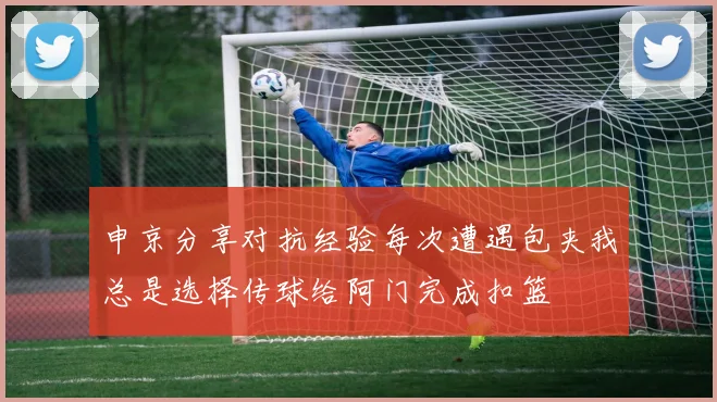 申京分享对抗经验每次遭遇包夹我总是选择传球给阿门完成扣篮