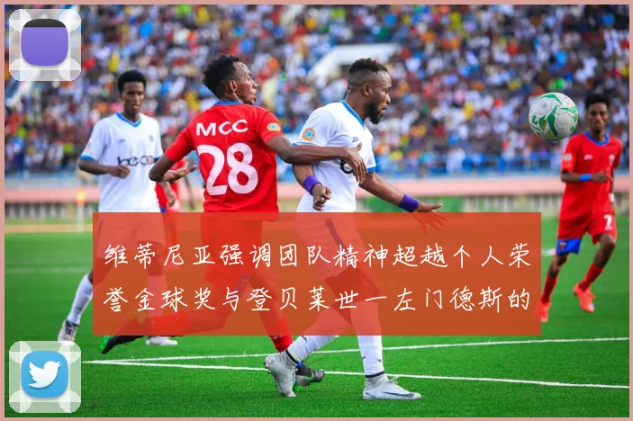 维蒂尼亚强调团队精神超越个人荣誉金球奖与登贝莱世一左门德斯的价值解析