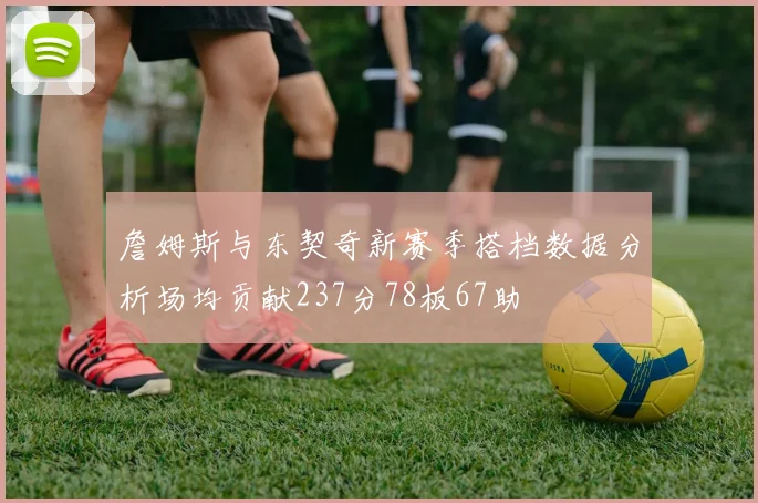 詹姆斯与东契奇新赛季搭档数据分析场均贡献237分78板67助