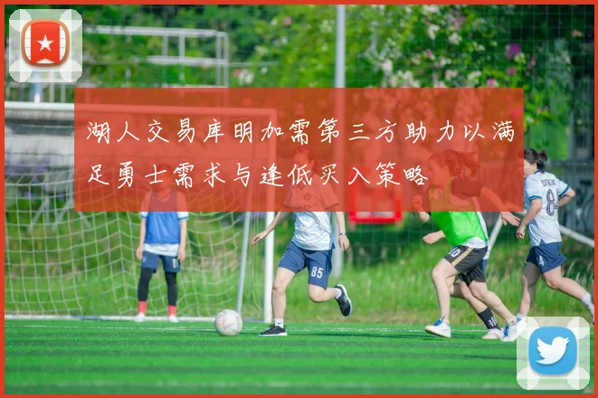 湖人交易库明加需第三方助力以满足勇士需求与逢低买入策略