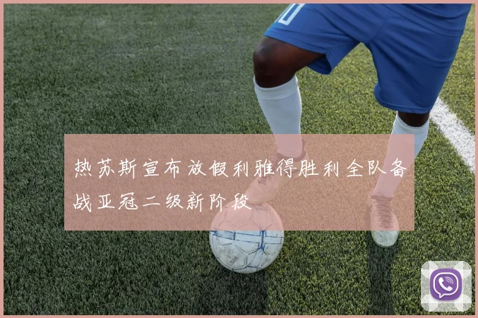 热苏斯宣布放假利雅得胜利全队备战亚冠二级新阶段
