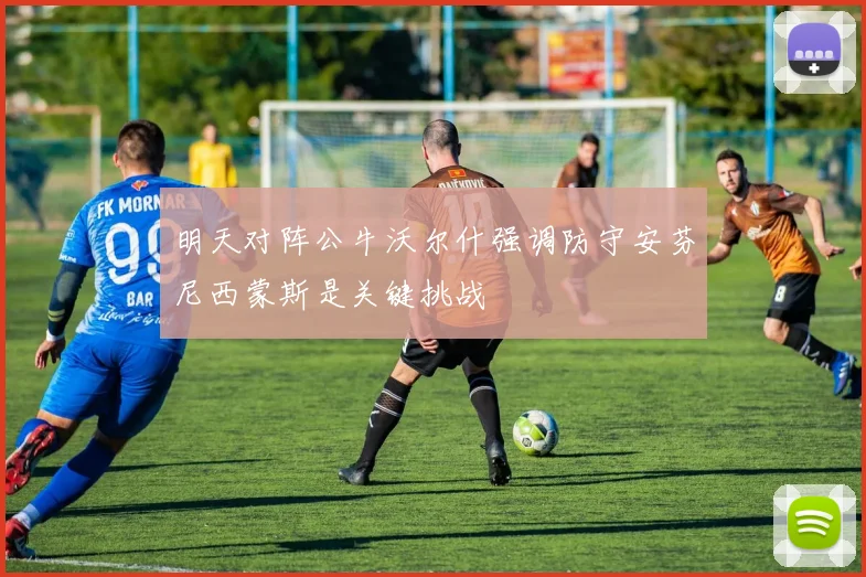 明天对阵公牛沃尔什强调防守安芬尼西蒙斯是关键挑战