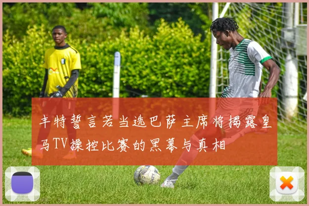 丰特誓言若当选巴萨主席将揭露皇马TV操控比赛的黑幕与真相