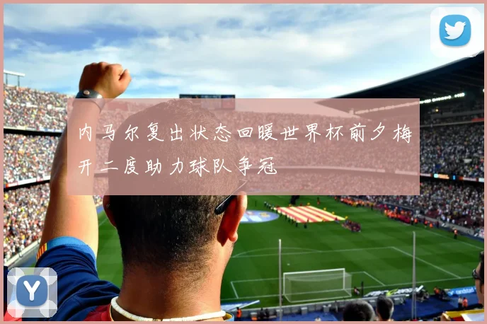 内马尔复出状态回暖世界杯前夕梅开二度助力球队争冠