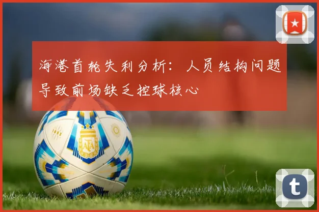 海港首轮失利分析：人员结构问题导致前场缺乏控球核心