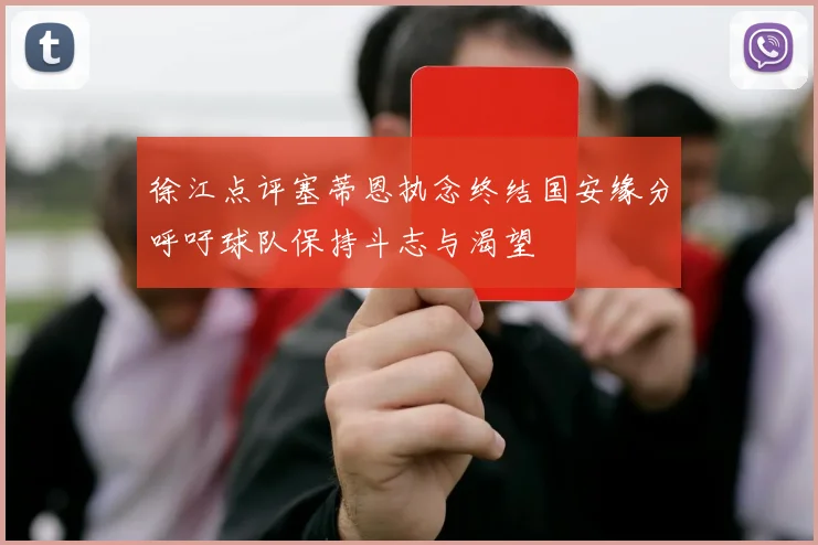 徐江点评塞蒂恩执念终结国安缘分呼吁球队保持斗志与渴望