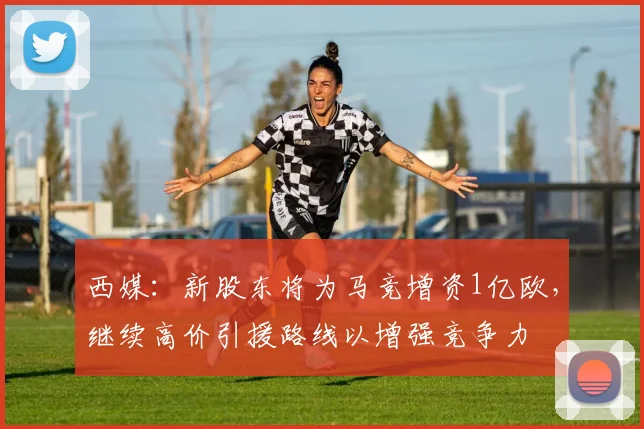 西媒：新股东将为马竞增资1亿欧，继续高价引援路线以增强竞争力