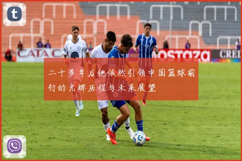 二十多年后他依然引领中国篮球前行的光辉历程与未来展望