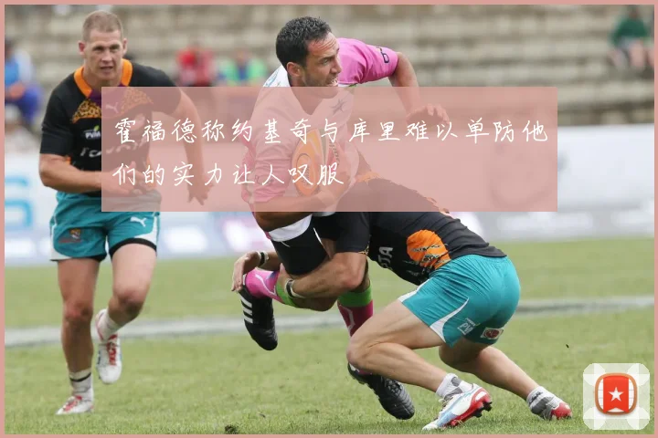 霍福德称约基奇与库里难以单防他们的实力让人叹服