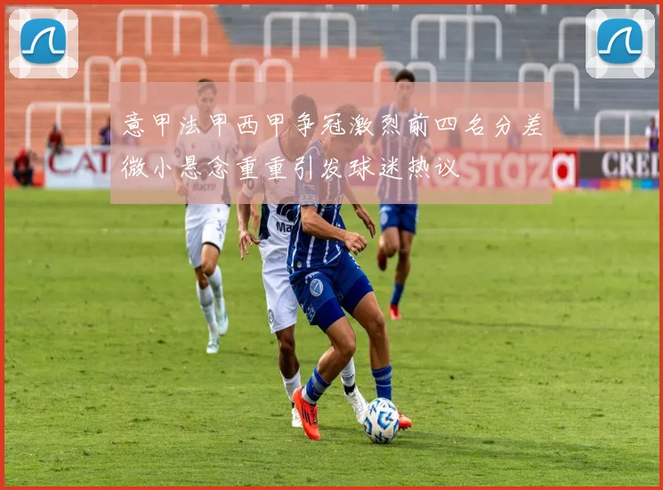 意甲法甲西甲争冠激烈前四名分差微小悬念重重引发球迷热议