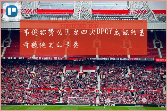 韦德称赞戈贝尔四次DPOY成就约基奇被他打乱节奏